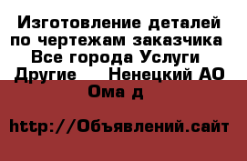 Изготовление деталей по чертежам заказчика - Все города Услуги » Другие   . Ненецкий АО,Ома д.